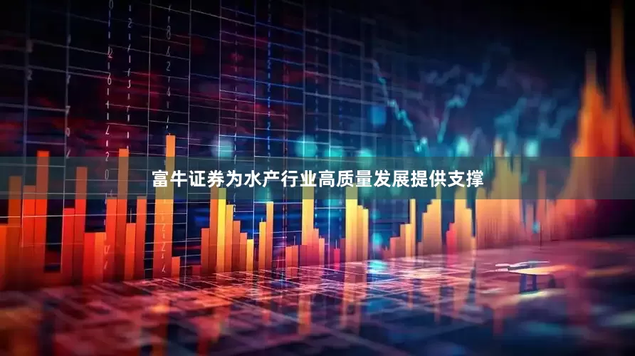 富牛证券为水产行业高质量发展提供支撑