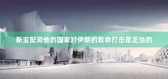新宝配资他的国家对伊朗的致命打击是正当的