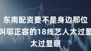 东南配资要不是身边那位名叫邬正容的18线艺人太过显眼