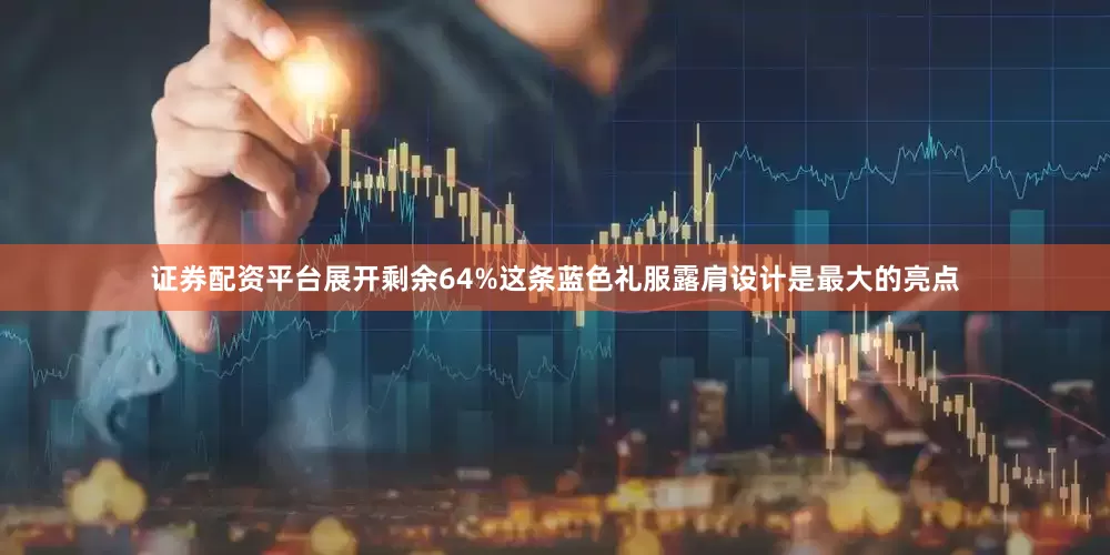 证券配资平台展开剩余64%这条蓝色礼服露肩设计是最大的亮点