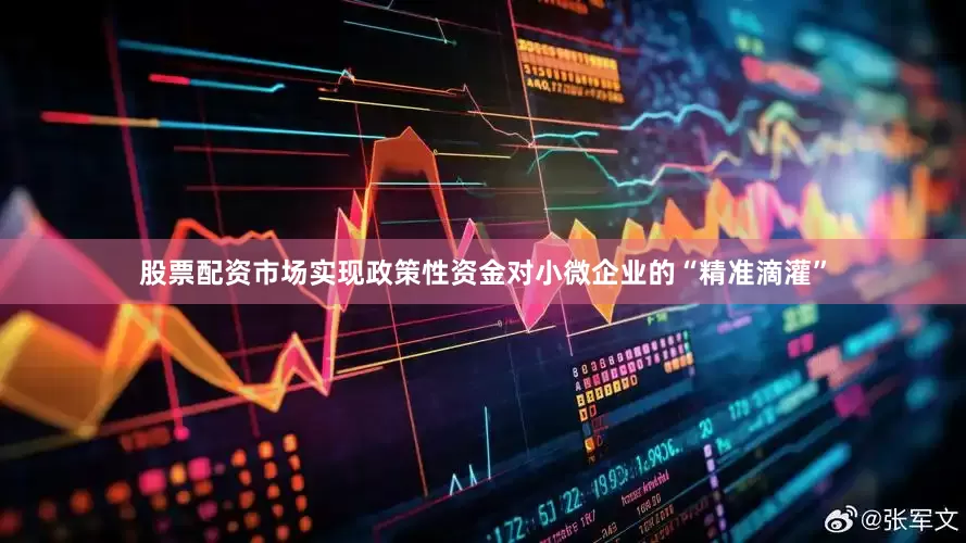 股票配资市场实现政策性资金对小微企业的“精准滴灌”
