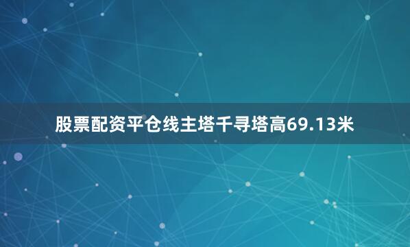 股票配资平仓线主塔千寻塔高69.13米