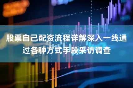 股票自己配资流程详解深入一线通过各种方式手段采访调查