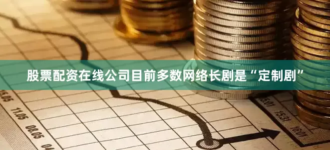 股票配资在线公司目前多数网络长剧是“定制剧”