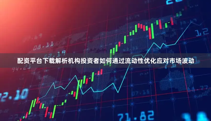配资平台下载解析机构投资者如何通过流动性优化应对市场波动