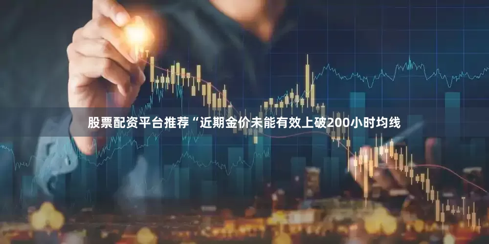 股票配资平台推荐“近期金价未能有效上破200小时均线
