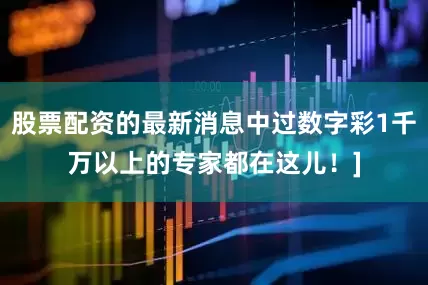 股票配资的最新消息中过数字彩1千万以上的专家都在这儿！]