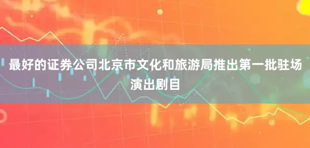 最好的证券公司北京市文化和旅游局推出第一批驻场演出剧目