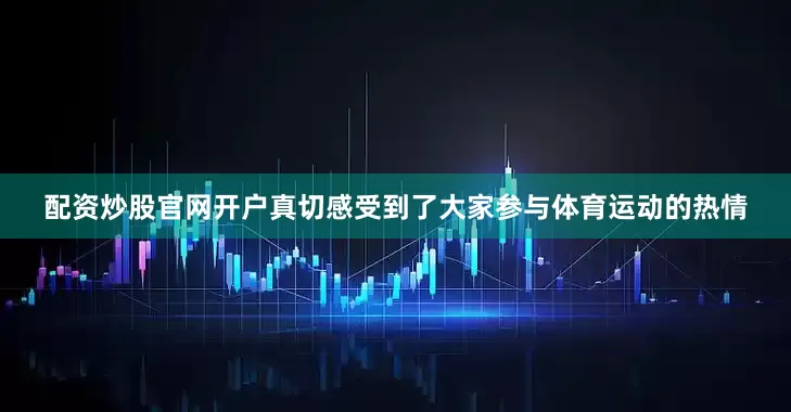 配资炒股官网开户真切感受到了大家参与体育运动的热情