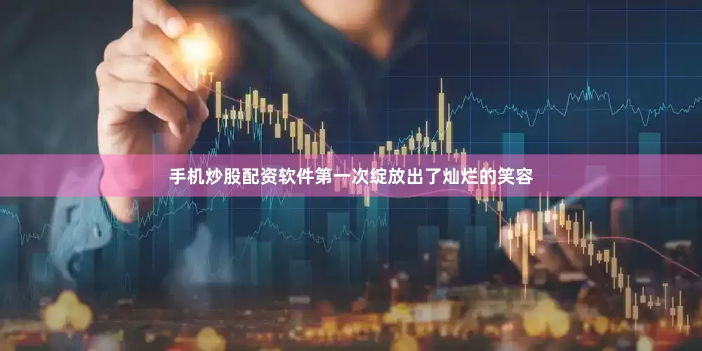 手机炒股配资软件第一次绽放出了灿烂的笑容