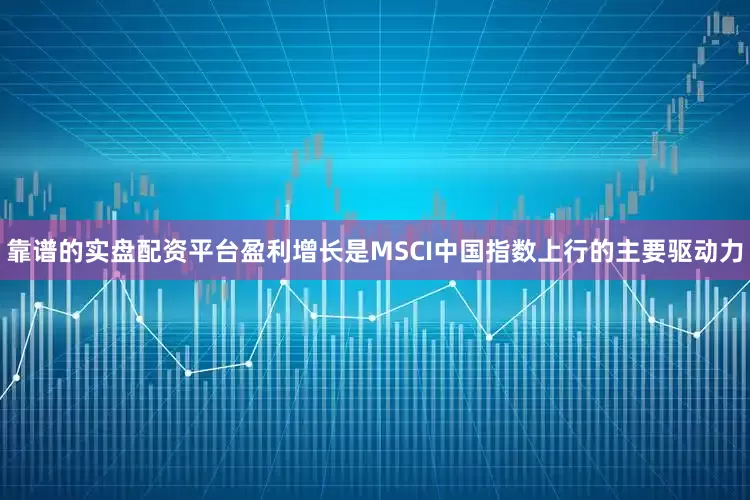 靠谱的实盘配资平台盈利增长是MSCI中国指数上行的主要驱动力
