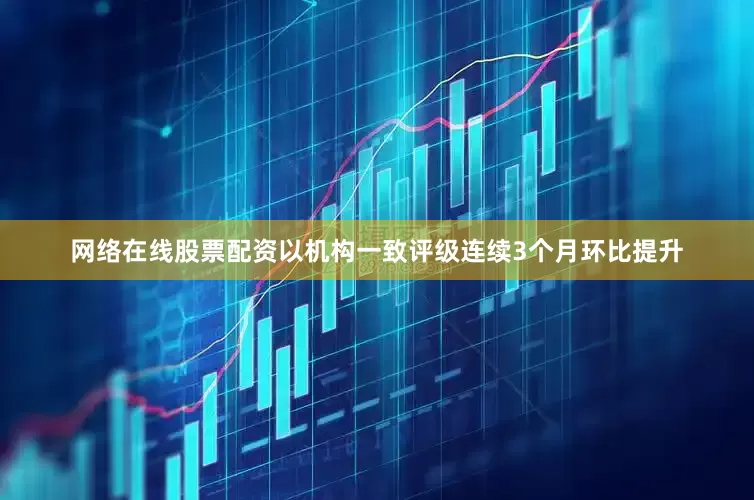 网络在线股票配资以机构一致评级连续3个月环比提升