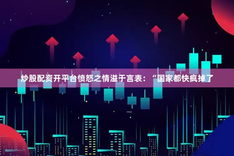炒股配资开平台愤怒之情溢于言表：“国家都快疯掉了