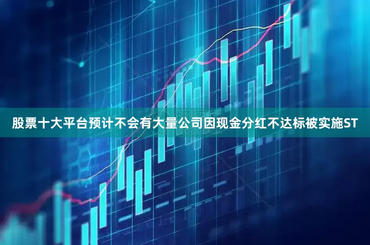 股票十大平台预计不会有大量公司因现金分红不达标被实施ST