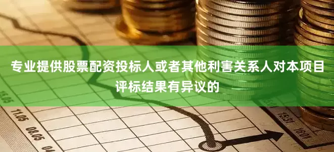 专业提供股票配资投标人或者其他利害关系人对本项目评标结果有异议的