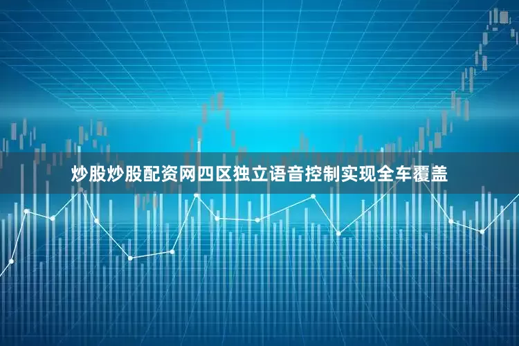 炒股炒股配资网四区独立语音控制实现全车覆盖