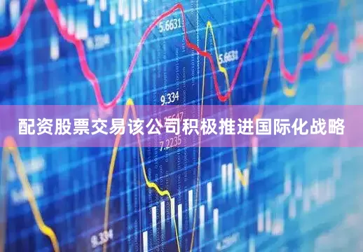 配资股票交易该公司积极推进国际化战略