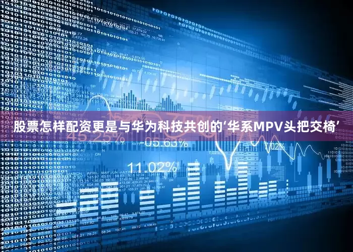 股票怎样配资更是与华为科技共创的‘华系MPV头把交椅’