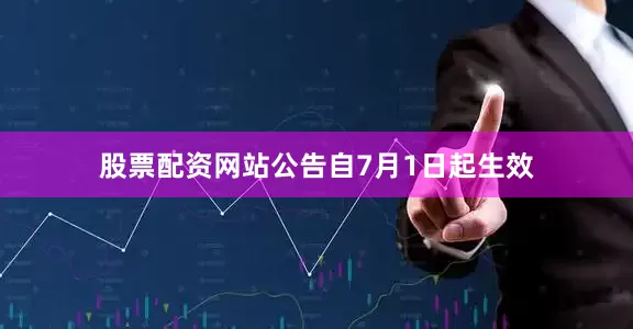 股票配资网站公告自7月1日起生效