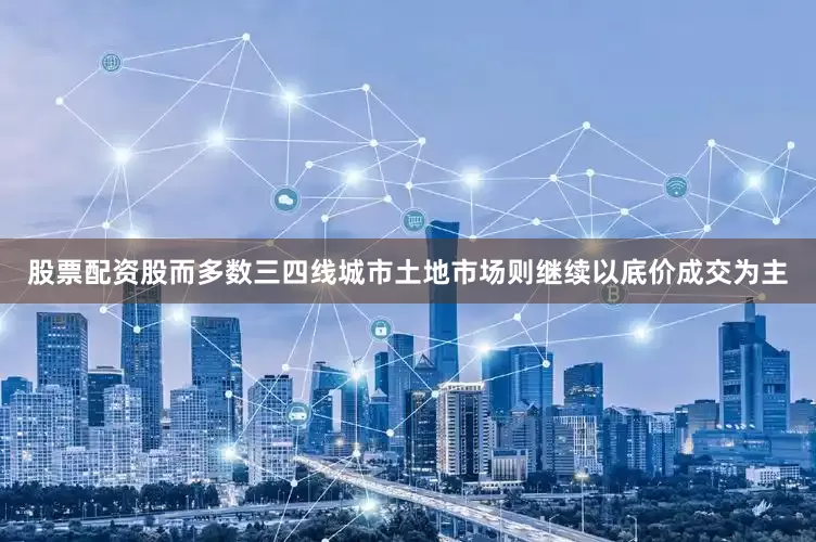 股票配资股而多数三四线城市土地市场则继续以底价成交为主