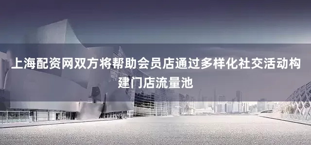 上海配资网双方将帮助会员店通过多样化社交活动构建门店流量池