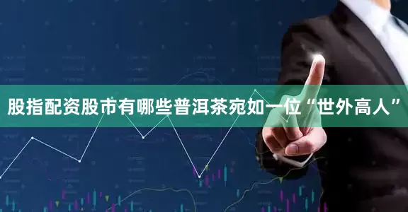 股指配资股市有哪些普洱茶宛如一位“世外高人”