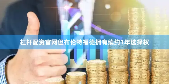 杠杆配资官网但布伦特福德拥有续约1年选择权