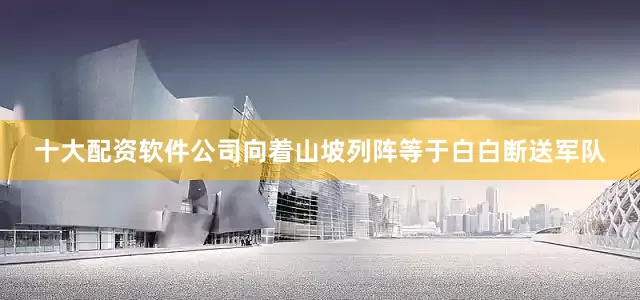 十大配资软件公司向着山坡列阵等于白白断送军队