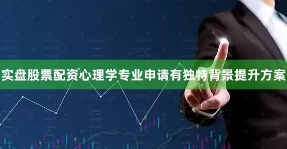 实盘股票配资心理学专业申请有独特背景提升方案