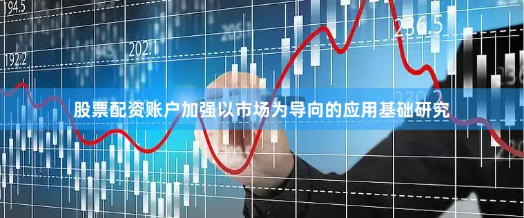股票配资账户加强以市场为导向的应用基础研究