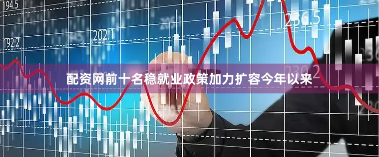 配资网前十名　　稳就业政策加力扩容　　今年以来