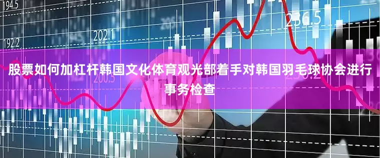 股票如何加杠杆韩国文化体育观光部着手对韩国羽毛球协会进行事务检查
