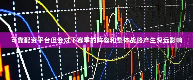 可靠配资平台但会对下赛季的阵容和整体战略产生深远影响