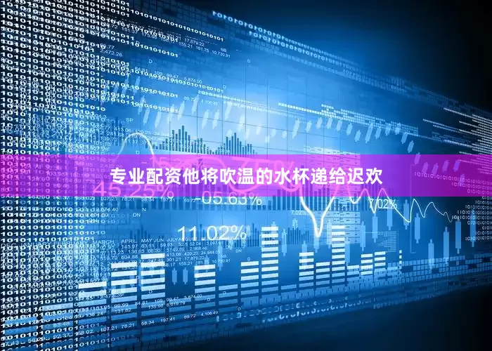 专业配资他将吹温的水杯递给迟欢