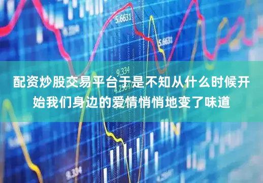 配资炒股交易平台于是不知从什么时候开始我们身边的爱情悄悄地变了味道