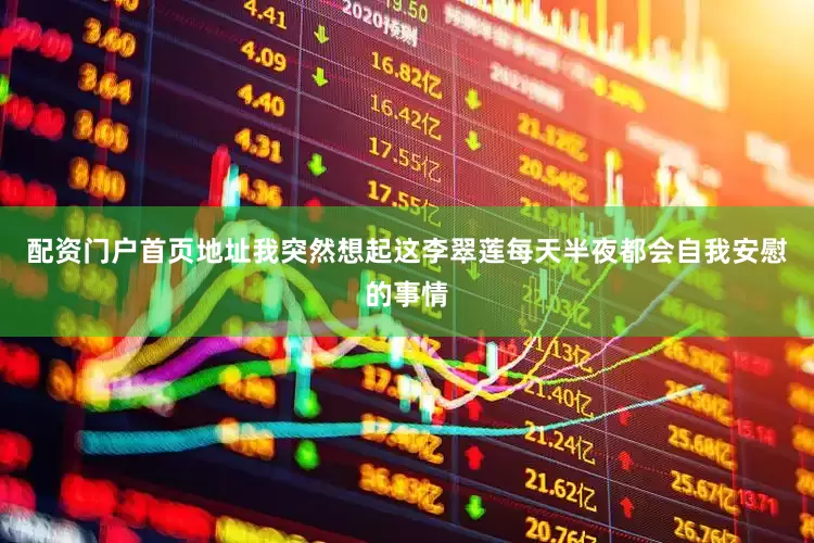 配资门户首页地址我突然想起这李翠莲每天半夜都会自我安慰的事情