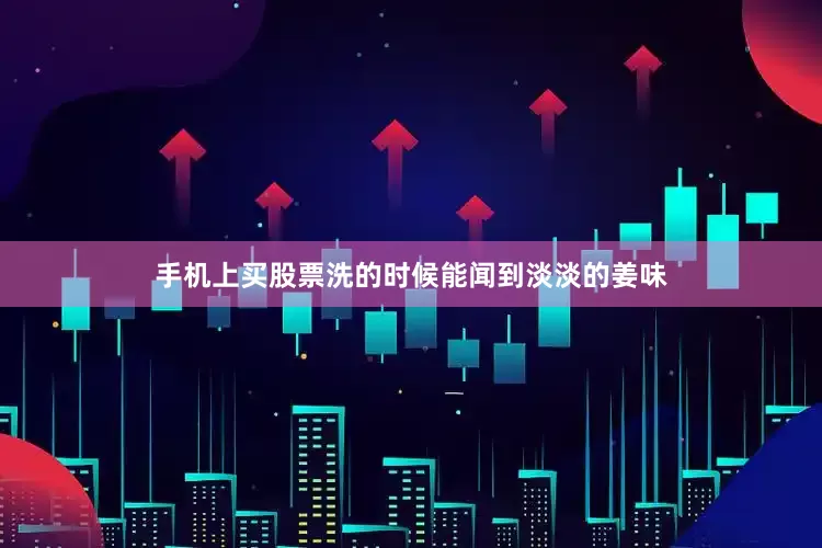 手机上买股票洗的时候能闻到淡淡的姜味