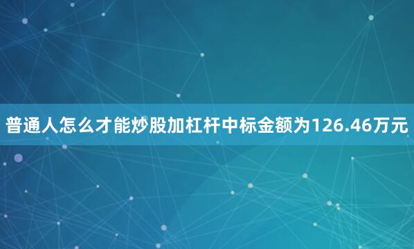 普通人怎么才能炒股加杠杆中标金额为126.46万元