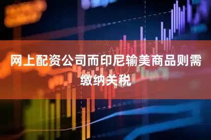 网上配资公司而印尼输美商品则需缴纳关税