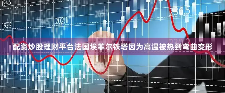 配资炒股理财平台法国埃菲尔铁塔因为高温被热到弯曲变形