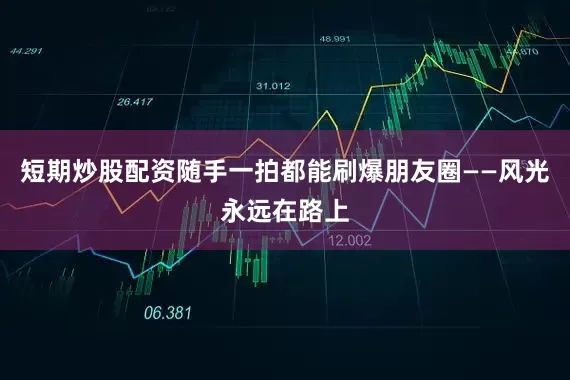 短期炒股配资随手一拍都能刷爆朋友圈——风光永远在路上