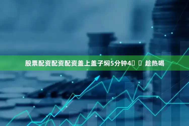 股票配资配资配资盖上盖子焖5分钟4️⃣趁热喝