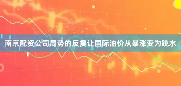 南京配资公司局势的反复让国际油价从暴涨变为跳水