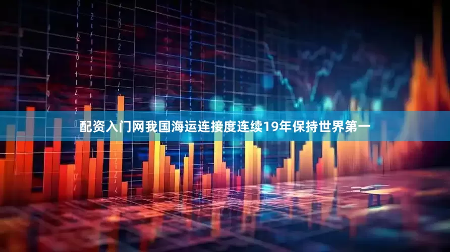 配资入门网我国海运连接度连续19年保持世界第一