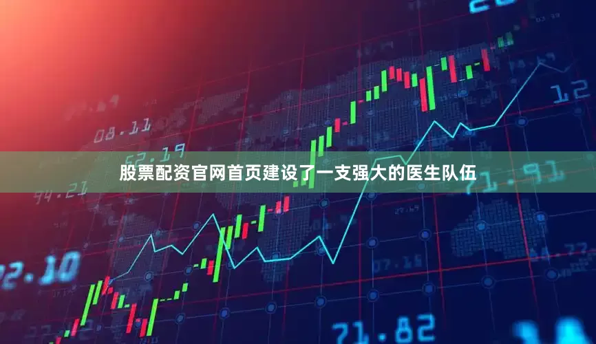 股票配资官网首页建设了一支强大的医生队伍
