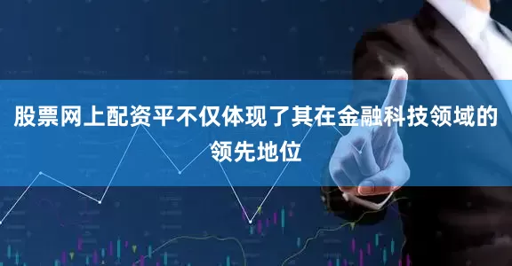 股票网上配资平不仅体现了其在金融科技领域的领先地位