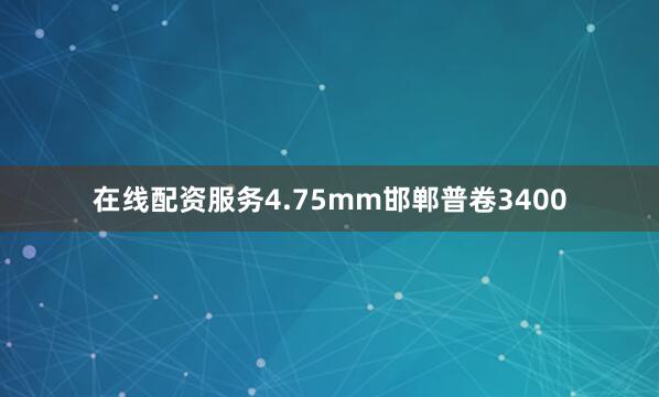 在线配资服务4.75mm邯郸普卷3400