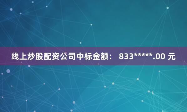 线上炒股配资公司中标金额： 833*****.00 元