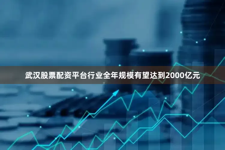 武汉股票配资平台行业全年规模有望达到2000亿元
