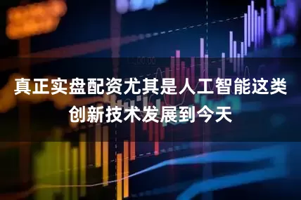 真正实盘配资尤其是人工智能这类创新技术发展到今天